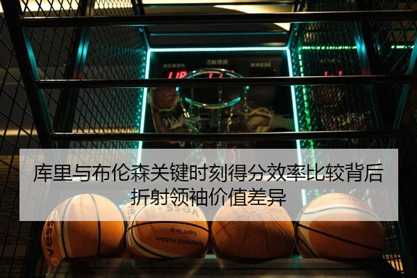 库里与布伦森关键时刻得分效率比较背后折射领袖价值差异