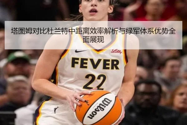塔图姆对比杜兰特中距离效率解析与绿军体系优势全面展现
