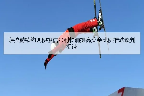 萨拉赫续约现积极信号利物浦提高奖金比例推动谈判提速